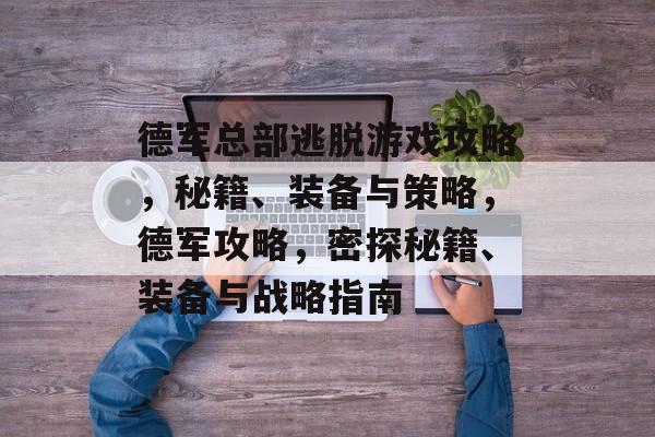 德军总部逃脱游戏攻略，秘籍、装备与策略，德军攻略，密探秘籍、装备与战略指南