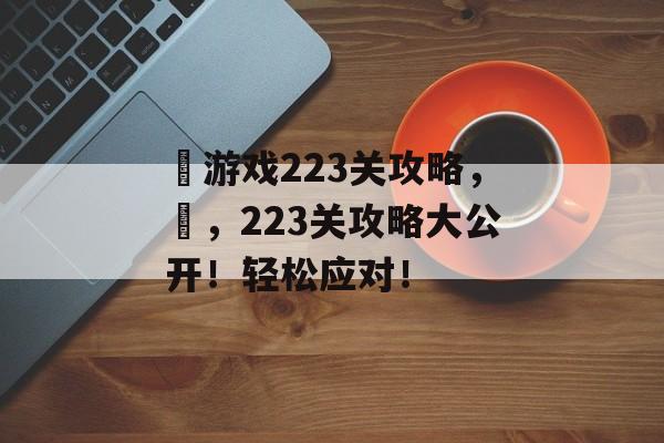 囧游戏223关攻略，囧，223关攻略大公开！轻松应对！