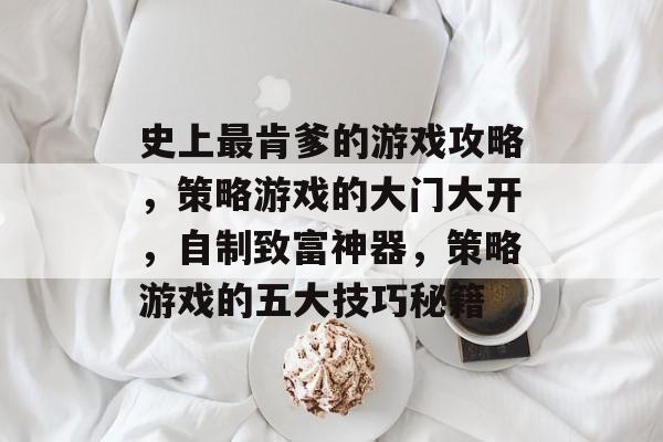 史上最肯爹的游戏攻略,策略游戏的大门大开,自制致富神器,策略游戏的五大技巧秘籍 史上最肯爹的游戏攻略,策略游戏的大门大开,自制致富神器,策略游戏的五大技巧秘籍