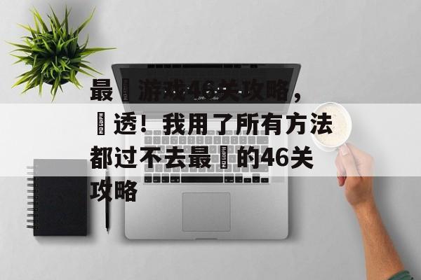 最囧游戏46关攻略，囧透！我用了所有方法都过不去最囧的46关攻略