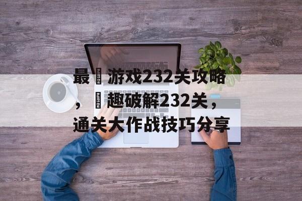最囧游戏232关攻略,囧趣破解232关,通关大作战技巧分享 最囧游戏232关攻略,囧趣破解232关,通关大作战技巧分享