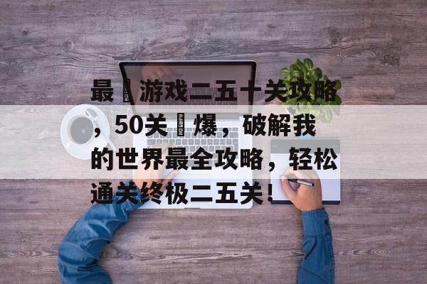 最囧游戏二五十关攻略,50关囧爆,破解我的世界最全攻略,轻松通关终极二五关! 最囧游戏二五十关攻略,50关囧爆,破解我的世界最全攻略,轻松通关终极二五关!