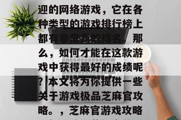 芝麻官是一款非常受欢迎的网络游戏,它在各种类型的游戏排行榜上都有非常高的排名。那么,如何才能在这款游戏中获得最好的成绩呢?本文将为你提供一些关于游戏极品芝麻官攻略。,芝麻官游戏攻略,怎样才能获得高分? 芝麻官是一款非常受欢迎的网络游戏,它在各种类型的游戏排行榜上都有非常高的排名。那么,如何才能在这款游戏中获得最好的成绩呢?本文将为你提供一些关于游戏极品芝麻官攻略。,芝麻官游戏攻略,怎样才能获得高分?