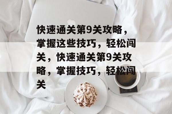 快速通关第9关攻略,掌握这些技巧,轻松闯关,快速通关第9关攻略,掌握技巧,轻松闯关 快速通关第9关攻略,掌握这些技巧,轻松闯关,快速通关第9关攻略,掌握技巧,轻松闯关