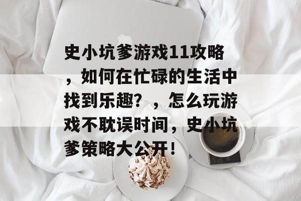 史小坑爹游戏11攻略，如何在忙碌的生活中找到乐趣？，怎么玩游戏不耽误时间，史小坑爹策略大公开！
