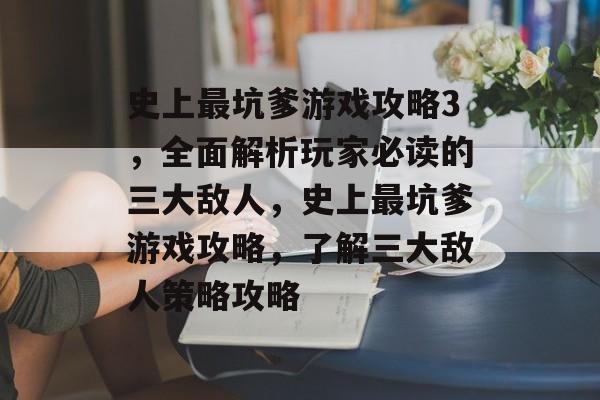 史上最坑爹游戏攻略3,全面解析玩家必读的三大敌人,史上最坑爹游戏攻略,了解三大敌人策略攻略 史上最坑爹游戏攻略3,全面解析玩家必读的三大敌人,史上最坑爹游戏攻略,了解三大敌人策略攻略