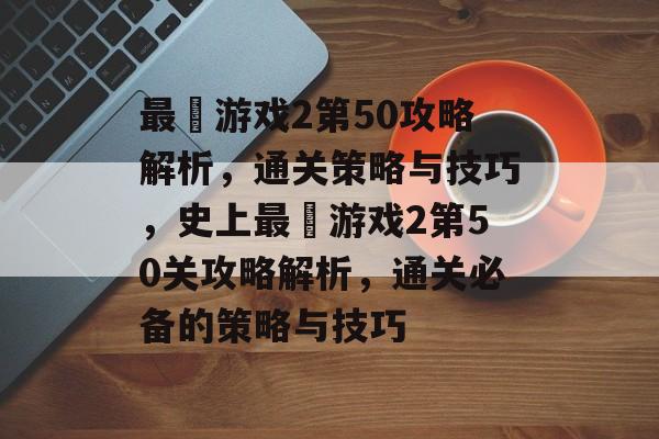 最囧游戏2第50攻略解析，通关策略与技巧，史上最囧游戏2第50关攻略解析，通关必备的策略与技巧