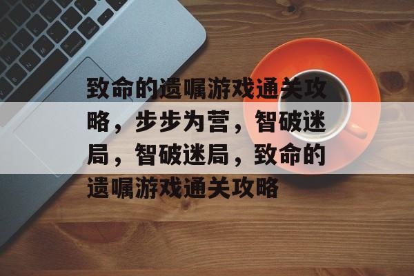 致命的遗嘱游戏通关攻略,步步为营,智破迷局,智破迷局,致命的遗嘱游戏通关攻略 致命的遗嘱游戏通关攻略,步步为营,智破迷局,智破迷局,致命的遗嘱游戏通关攻略