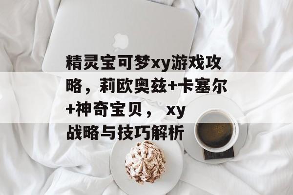 精灵宝可梦xy游戏攻略,莉欧奥兹+卡塞尔+神奇宝贝, xy 战略与技巧解析 精灵宝可梦xy游戏攻略,莉欧奥兹+卡塞尔+神奇宝贝, xy 战略与技巧解析