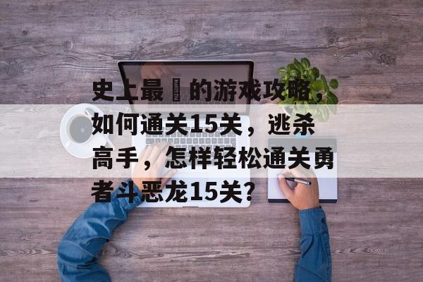 史上最囧的游戏攻略,如何通关15关,逃杀高手,怎样轻松通关勇者斗恶龙15关? 史上最囧的游戏攻略,如何通关15关,逃杀高手,怎样轻松通关勇者斗恶龙15关?