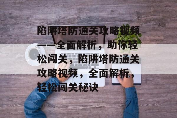 陷阱塔防通关攻略视频——全面解析，助你轻松闯关，陷阱塔防通关攻略视频，全面解析，轻松闯关秘诀