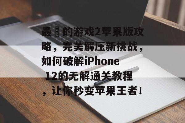 最囧的游戏2苹果版攻略,完美解压新挑战,如何破解iPhone 12的无解通关教程,让你秒变苹果王者! 最囧的游戏2苹果版攻略,完美解压新挑战,如何破解iPhone 12的无解通关教程,让你秒变苹果王者!