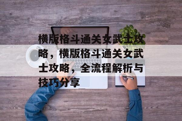 横版格斗通关女武士攻略,横版格斗通关女武士攻略,全流程解析与技巧分享 横版格斗通关女武士攻略,横版格斗通关女武士攻略,全流程解析与技巧分享