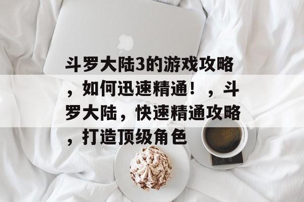 斗罗大陆3的游戏攻略,如何迅速精通!,斗罗大陆,快速精通攻略,打造顶级角色 斗罗大陆3的游戏攻略,如何迅速精通!,斗罗大陆,快速精通攻略,打造顶级角色