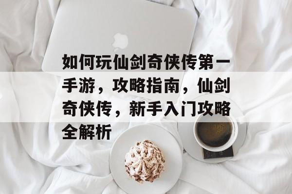 如何玩仙剑奇侠传第一手游，攻略指南，仙剑奇侠传，新手入门攻略全解析