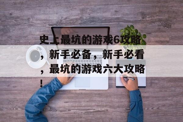 史上最坑的游戏6攻略，新手必备，新手必看，最坑的游戏六大攻略！