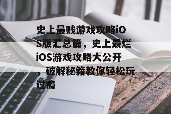 史上最贱游戏攻略iOS版汇总篇，史上最烂iOS游戏攻略大公开，破解秘籍教你轻松玩过瘾