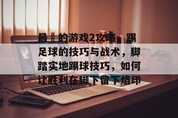最囧的游戏2攻略,踢足球的技巧与战术,脚踏实地踢球技巧,如何让胜利在脚下留下烙印 最囧的游戏2攻略,踢足球的技巧与战术,脚踏实地踢球技巧,如何让胜利在脚下留下烙印