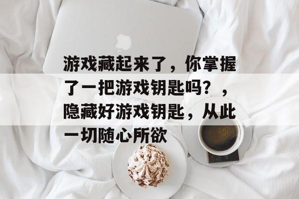 游戏藏起来了,你掌握了一把游戏钥匙吗?,隐藏好游戏钥匙,从此一切随心所欲 游戏藏起来了,你掌握了一把游戏钥匙吗?,隐藏好游戏钥匙,从此一切随心所欲