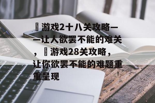 囧游戏2十八关攻略——让人欲罢不能的难关,囧游戏28关攻略,让你欲罢不能的难题重重呈现 囧游戏2十八关攻略——让人欲罢不能的难关,囧游戏28关攻略,让你欲罢不能的难题重重呈现