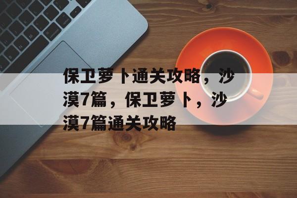 保卫萝卜通关攻略,沙漠7篇,保卫萝卜,沙漠7篇通关攻略 保卫萝卜通关攻略,沙漠7篇,保卫萝卜,沙漠7篇通关攻略