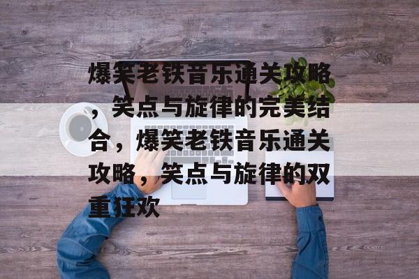 爆笑老铁音乐通关攻略,笑点与旋律的完美结合,爆笑老铁音乐通关攻略,笑点与旋律的双重狂欢 爆笑老铁音乐通关攻略,笑点与旋律的完美结合,爆笑老铁音乐通关攻略,笑点与旋律的双重狂欢