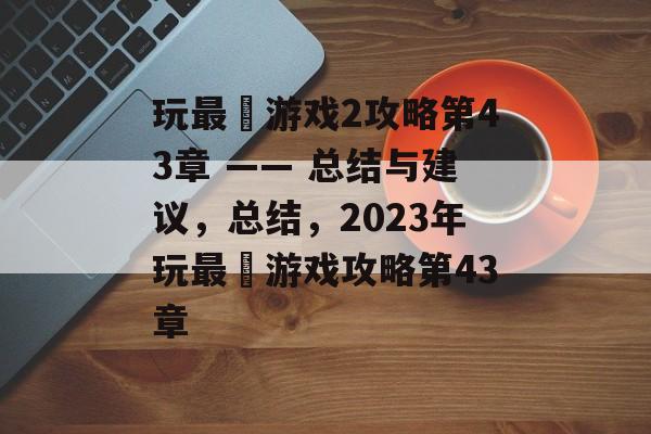 玩最囧游戏2攻略第43章 —— 总结与建议,总结,2023年玩最囧游戏攻略第43章 玩最囧游戏2攻略第43章 —— 总结与建议,总结,2023年玩最囧游戏攻略第43章