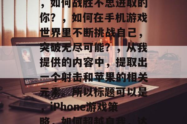 坑爹游戏2射苹果攻略，如何战胜不思进取的你？，如何在手机游戏世界里不断挑战自己，突破无尽可能？，从我提供的内容中，提取出一个射击和苹果的相关元素。所以标题可以是，iPhone游戏策略，如何超越自我，达成苹果？