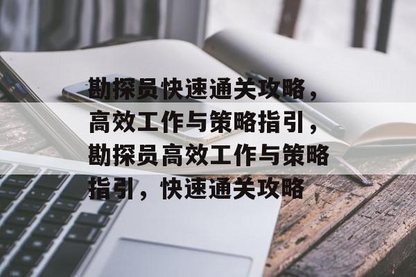 勘探员快速通关攻略,高效工作与策略指引,勘探员高效工作与策略指引,快速通关攻略 勘探员快速通关攻略,高效工作与策略指引,勘探员高效工作与策略指引,快速通关攻略