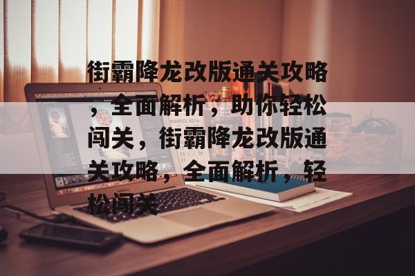 街霸降龙改版通关攻略，全面解析，助你轻松闯关，街霸降龙改版通关攻略，全面解析，轻松闯关