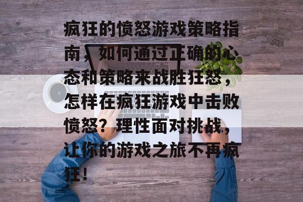 疯狂的愤怒游戏策略指南,如何通过正确的心态和策略来战胜狂怒,怎样在疯狂游戏中击败愤怒?理性面对挑战,让你的游戏之旅不再疯狂! 疯狂的愤怒游戏策略指南,如何通过正确的心态和策略来战胜狂怒,怎样在疯狂游戏中击败愤怒?理性面对挑战,让你的游戏之旅不再疯狂!