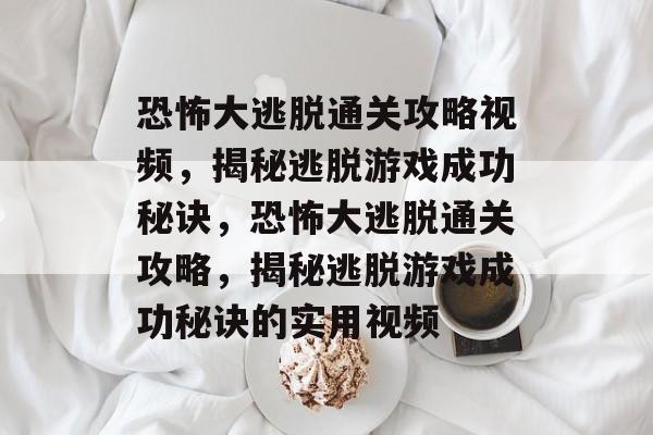 恐怖大逃脱通关攻略视频,揭秘逃脱游戏成功秘诀,恐怖大逃脱通关攻略,揭秘逃脱游戏成功秘诀的实用视频 恐怖大逃脱通关攻略视频,揭秘逃脱游戏成功秘诀,恐怖大逃脱通关攻略,揭秘逃脱游戏成功秘诀的实用视频