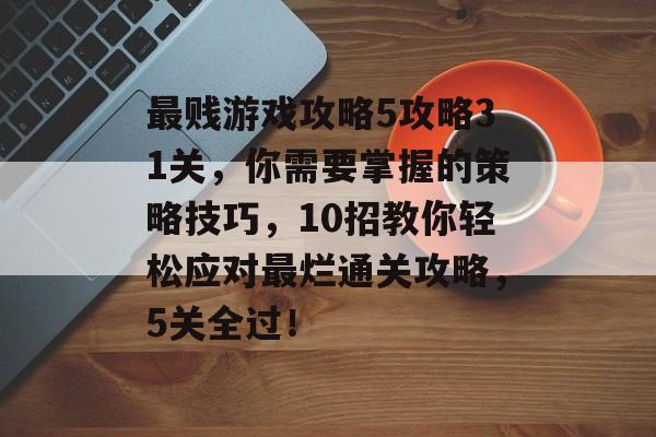 最贱游戏攻略5攻略31关，你需要掌握的策略技巧，10招教你轻松应对最烂通关攻略，5关全过！