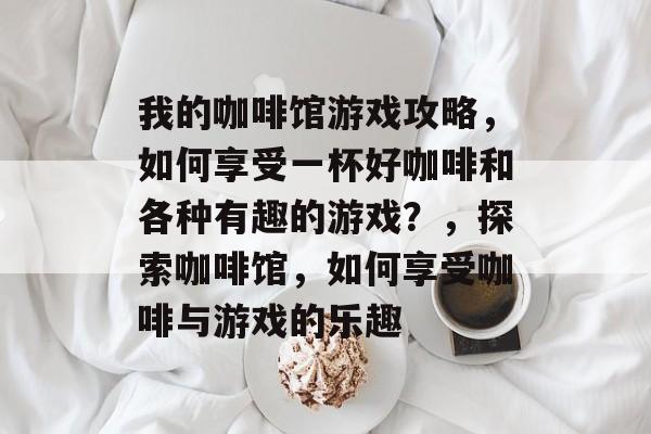 我的咖啡馆游戏攻略,如何享受一杯好咖啡和各种有趣的游戏?,探索咖啡馆,如何享受咖啡与游戏的乐趣 我的咖啡馆游戏攻略,如何享受一杯好咖啡和各种有趣的游戏?,探索咖啡馆,如何享受咖啡与游戏的乐趣