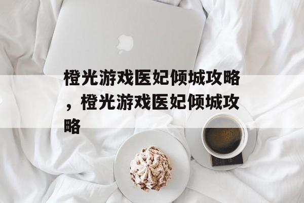 橙光游戏医妃倾城攻略,橙光游戏医妃倾城攻略 橙光游戏医妃倾城攻略,橙光游戏医妃倾城攻略