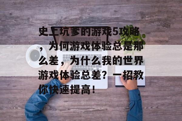 史上坑爹的游戏5攻略，为何游戏体验总是那么差，为什么我的世界游戏体验总差？一招教你快速提高！