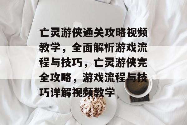 亡灵游侠通关攻略视频教学,全面解析游戏流程与技巧,亡灵游侠完全攻略,游戏流程与技巧详解视频教学 亡灵游侠通关攻略视频教学,全面解析游戏流程与技巧,亡灵游侠完全攻略,游戏流程与技巧详解视频教学