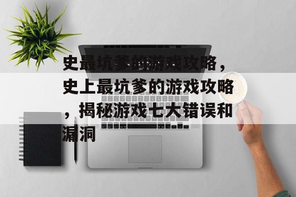 史最坑爹的游戏攻略,史上最坑爹的游戏攻略,揭秘游戏七大错误和漏洞 史最坑爹的游戏攻略,史上最坑爹的游戏攻略,揭秘游戏七大错误和漏洞