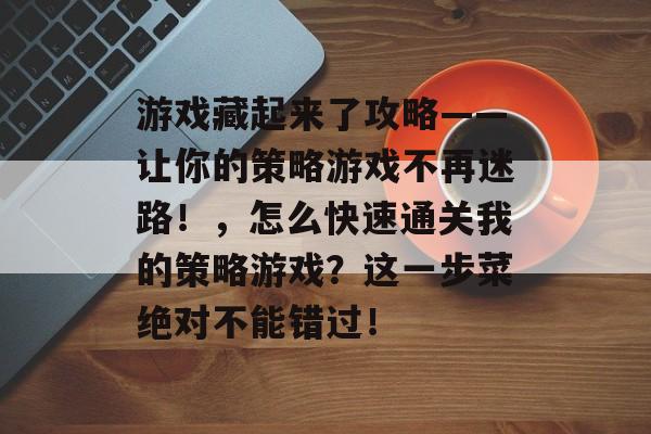 游戏藏起来了攻略——让你的策略游戏不再迷路！，怎么快速通关我的策略游戏？这一步菜绝对不能错过！