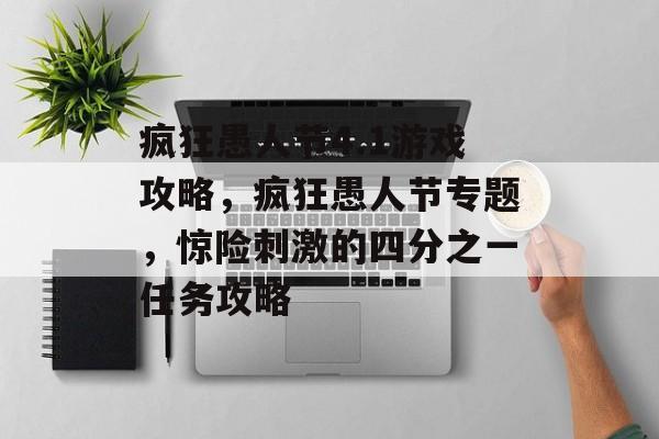 疯狂愚人节4.1游戏攻略,疯狂愚人节专题,惊险刺激的四分之一任务攻略 疯狂愚人节4.1游戏攻略,疯狂愚人节专题,惊险刺激的四分之一任务攻略