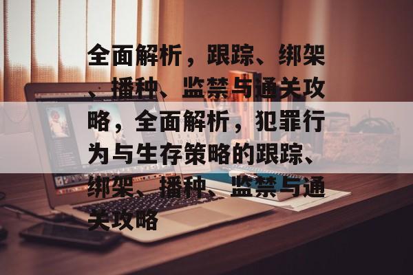 全面解析,跟踪、绑架、播种、监禁与通关攻略,全面解析,犯罪行为与生存策略的跟踪、绑架、播种、监禁与通关攻略 全面解析,跟踪、绑架、播种、监禁与通关攻略,全面解析,犯罪行为与生存策略的跟踪、绑架、播种、监禁与通关攻略
