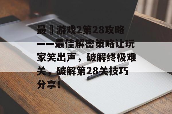 最囧游戏2第28攻略——最佳解密策略让玩家笑出声，破解终极难关，破解第28关技巧分享！