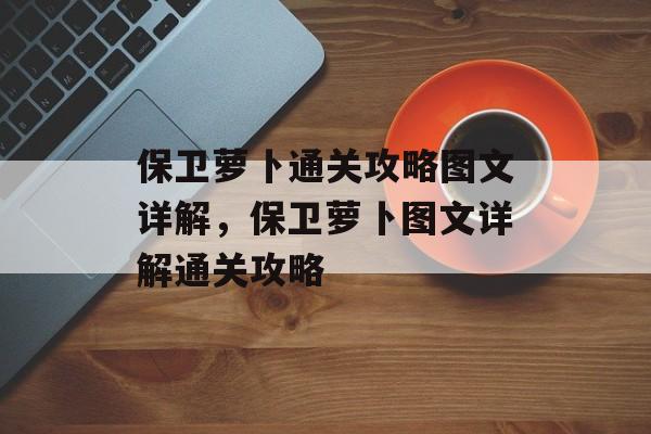 保卫萝卜通关攻略图文详解,保卫萝卜图文详解通关攻略 保卫萝卜通关攻略图文详解,保卫萝卜图文详解通关攻略