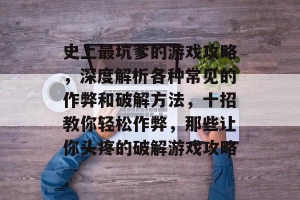 史上最坑爹的游戏攻略,深度解析各种常见的作弊和破解方法,十招教你轻松作弊,那些让你头疼的破解游戏攻略 史上最坑爹的游戏攻略,深度解析各种常见的作弊和破解方法,十招教你轻松作弊,那些让你头疼的破解游戏攻略