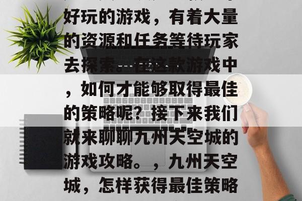 九州天空城是一款非常好玩的游戏，有着大量的资源和任务等待玩家去探索。在这款游戏中，如何才能够取得最佳的策略呢？接下来我们就来聊聊九州天空城的游戏攻略。，九州天空城，怎样获得最佳策略？游戏攻略分享