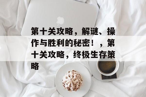 第十关攻略,解谜、操作与胜利的秘密!,第十关攻略,终极生存策略 第十关攻略,解谜、操作与胜利的秘密!,第十关攻略,终极生存策略