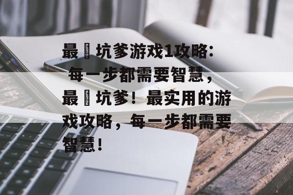 最囧坑爹游戏1攻略: 每一步都需要智慧,最囧坑爹!最实用的游戏攻略,每一步都需要智慧! 最囧坑爹游戏1攻略: 每一步都需要智慧,最囧坑爹!最实用的游戏攻略,每一步都需要智慧!