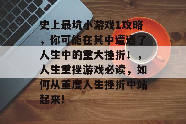 史上最坑小游戏1攻略，你可能在其中遭遇了人生中的重大挫折！，人生重挫游戏必读，如何从重度人生挫折中站起来!
