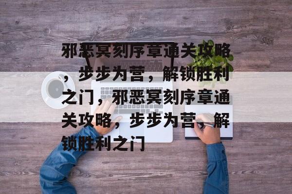 邪恶冥刻序章通关攻略,步步为营,解锁胜利之门,邪恶冥刻序章通关攻略,步步为营,解锁胜利之门 邪恶冥刻序章通关攻略,步步为营,解锁胜利之门,邪恶冥刻序章通关攻略,步步为营,解锁胜利之门