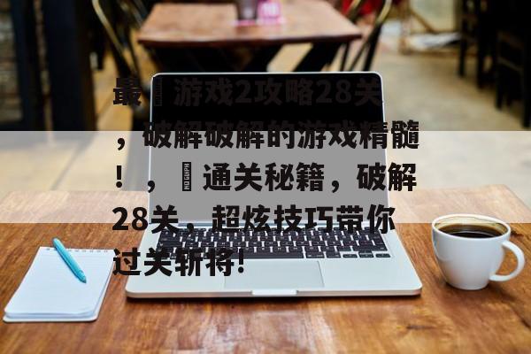 最囧游戏2攻略28关,破解破解的游戏精髓!,囧通关秘籍,破解28关,超炫技巧带你过关斩将! 最囧游戏2攻略28关,破解破解的游戏精髓!,囧通关秘籍,破解28关,超炫技巧带你过关斩将!